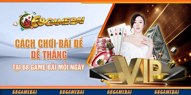 Cách Chơi Bài Để Dễ Thắng Tại 68 Game Bài Mỗi Ngày